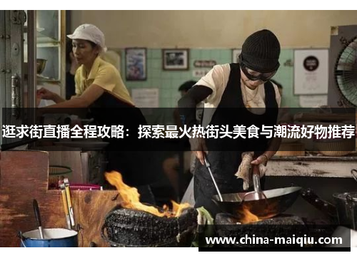 逛求街直播全程攻略：探索最火热街头美食与潮流好物推荐